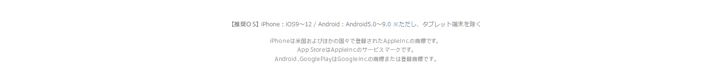 【推奨OS】iPhone: iOS8以上/Android: Android4.0以上 ※ただし、タブレット端末を除く