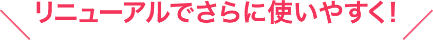 \リニューアルでさらに使いやすく!/