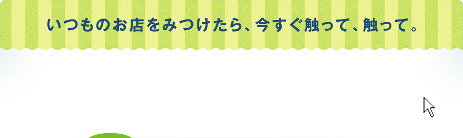 いつものお店みつけたら、触って、触って。