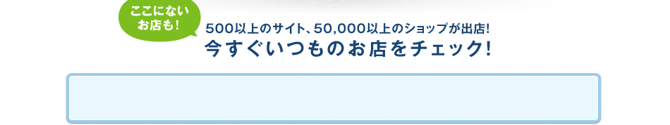 500以上のサイト、50,000以上のショップが出店！今すぐチェック！