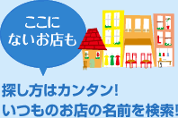 ここにないお店も探し方はカンタン、いつものお店の名前を検索