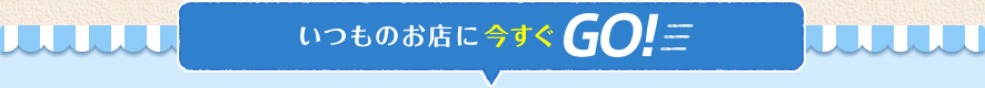 いつものお店に今すぐGO