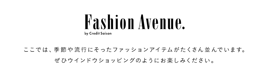 ここでは、季節や流行にそったファッションアイテムがたくさん並んでいます。ぜひウインドウショッピングのようにお楽しみください。