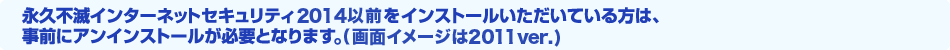 永久不滅インターネットセキュリティ2014以前をインストールいただいている方は、事前にアンインストールが必要となります。（画面イメージは2011ver.）