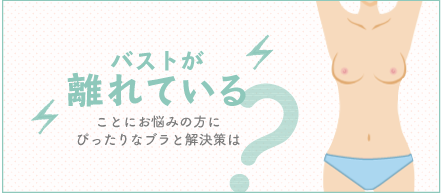 バストが離れていることにお悩みの方